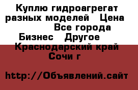 Куплю гидроагрегат разных моделей › Цена ­ 1 000 - Все города Бизнес » Другое   . Краснодарский край,Сочи г.